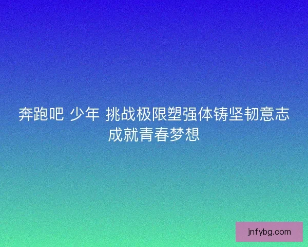 奔跑吧 少年 挑战极限塑强体铸坚韧意志成就青春梦想