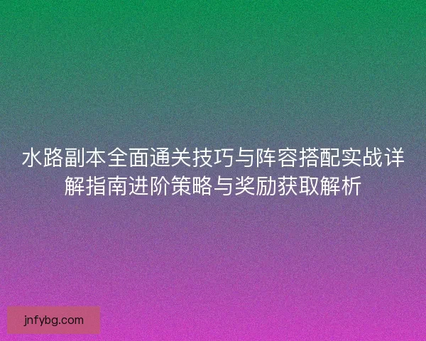 水路副本全面通关技巧与阵容搭配实战详解指南进阶策略与奖励获取解析