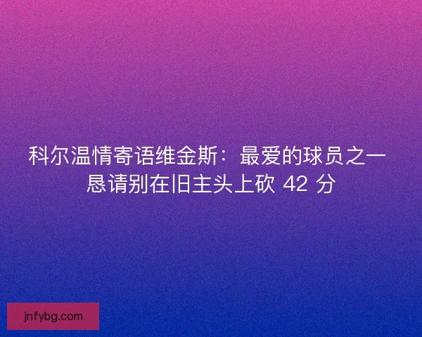科尔温情寄语维金斯：最爱的球员之一 恳请别在旧主头上砍 42 分