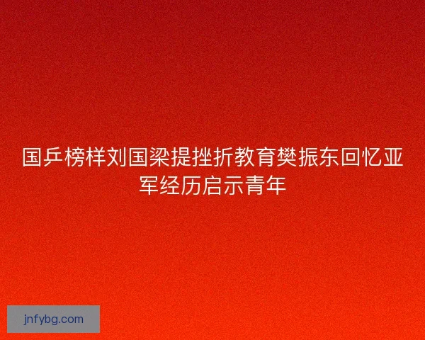 国乒榜样刘国梁提挫折教育樊振东回忆亚军经历启示青年