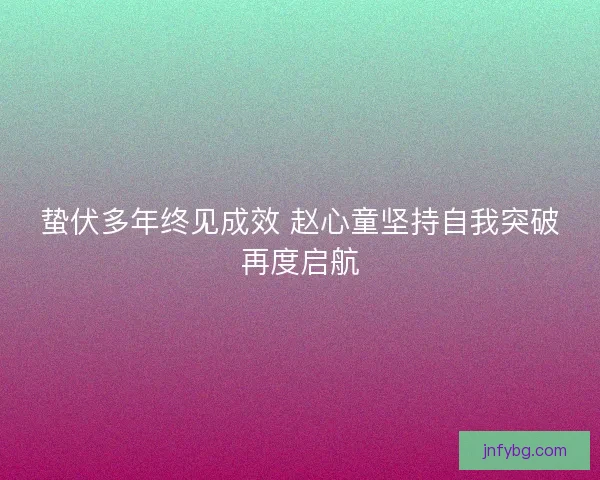 蛰伏多年终见成效 赵心童坚持自我突破再度启航