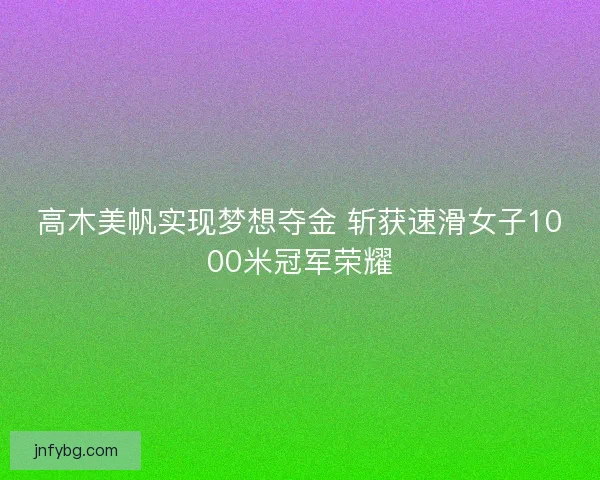 高木美帆实现梦想夺金 斩获速滑女子1000米冠军荣耀